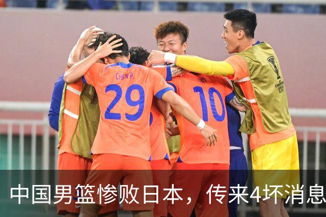 中国男篮惨败日本，传来4坏消息1好消息，防守崩盘，郭士强或下课