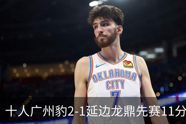 十人广州豹2-1延边龙鼎先赛11分领跑 尼康点射+造乌龙卡洛斯染红